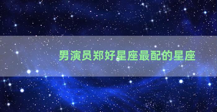 男演员郑好星座最配的星座