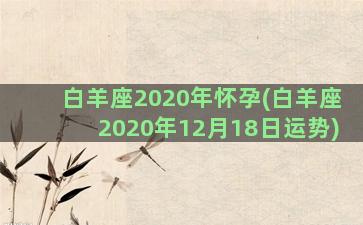 白羊座2020年怀孕(白羊座2020年12月18日运势)