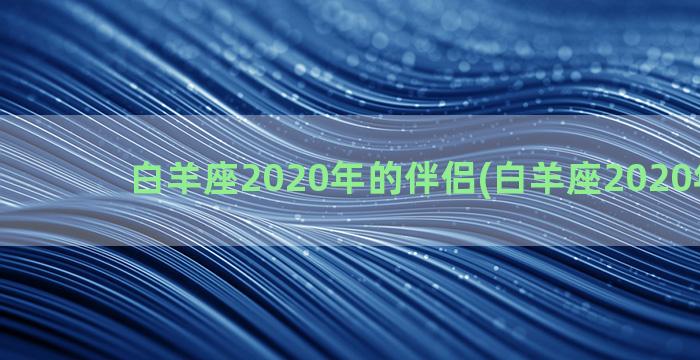 白羊座2020年的伴侣(白羊座2020年运势)