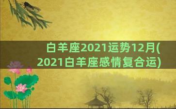 白羊座2021运势12月(2021白羊座感情复合运)