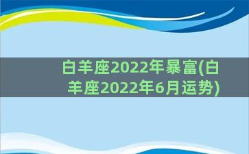 白羊座2022年暴富(白羊座2022年6月运势)