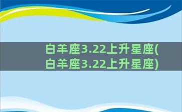 白羊座3.22上升星座(白羊座3.22上升星座)