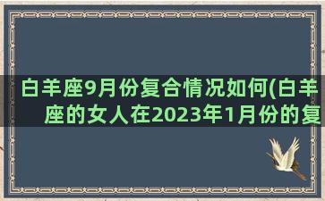 白羊座9月份复合情况如何(白羊座的女人在2023年1月份的复合)