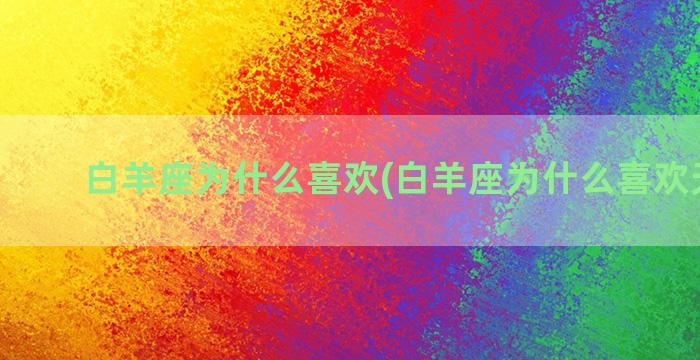 白羊座为什么喜欢(白羊座为什么喜欢天蝎座)