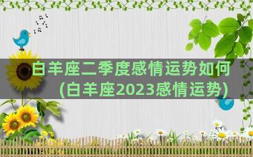 白羊座二季度感情运势如何(白羊座2023感情运势)