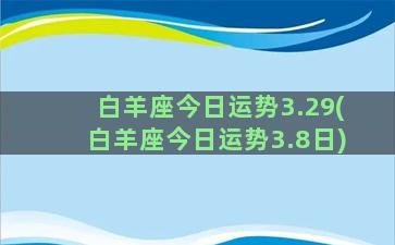 白羊座今日运势3.29(白羊座今日运势3.8日)