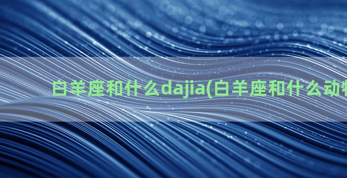 白羊座和什么dajia(白羊座和什么动物最配)