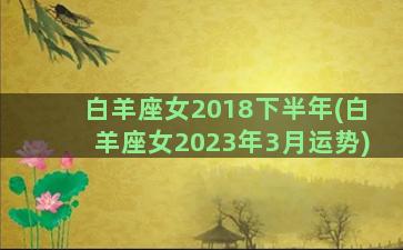 白羊座女2018下半年(白羊座女2023年3月运势)