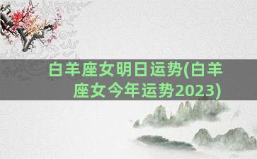 白羊座女明日运势(白羊座女今年运势2023)