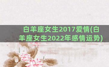 白羊座女生2017爱情(白羊座女生2022年感情运势)