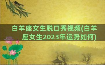 白羊座女生脱口秀视频(白羊座女生2023年运势如何)