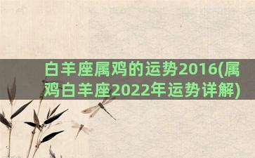 白羊座属鸡的运势2016(属鸡白羊座2022年运势详解)