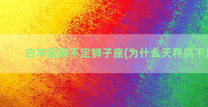 白羊座搞不定狮子座(为什么天秤搞不定狮子)