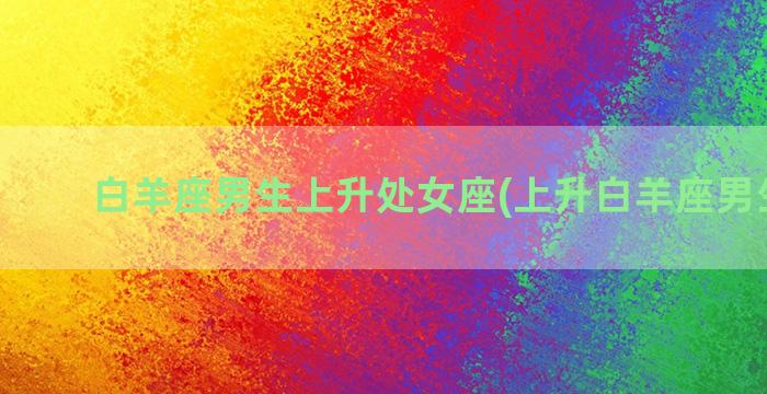 白羊座男生上升处女座(上升白羊座男生长相)