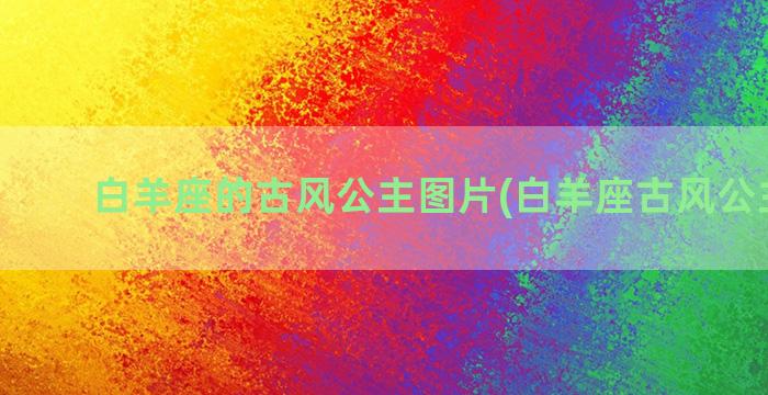 白羊座的古风公主图片(白羊座古风公主壁纸)