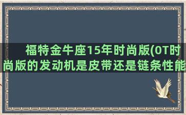 福特金牛座15年时尚版(0T时尚版的发动机是皮带还是链条性能如何)