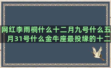 网红李雨桐什么十二月九号什么五月31号什么金牛座最投缘的十二星座双商排行榜