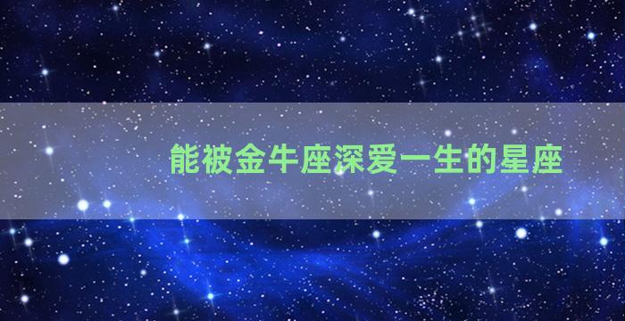 能被金牛座深爱一生的星座