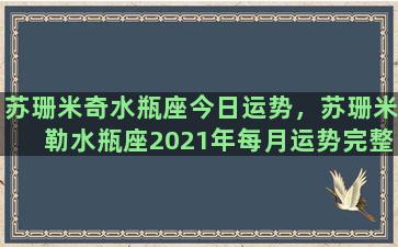 苏珊米奇水瓶座今日运势，苏珊米勒水瓶座2021年每月运势完整版