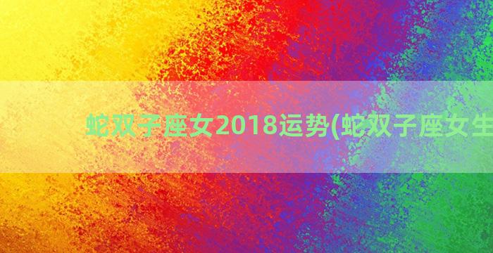 蛇双子座女2018运势(蛇双子座女生性格)