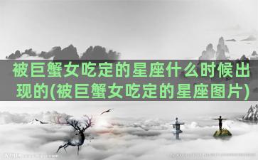 被巨蟹女吃定的星座什么时候出现的(被巨蟹女吃定的星座图片)