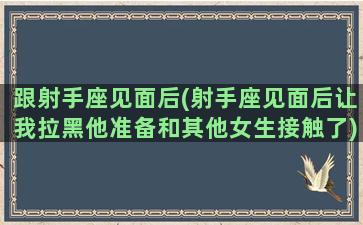 跟射手座见面后(射手座见面后让我拉黑他准备和其他女生接触了)