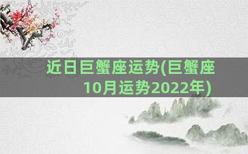 近日巨蟹座运势(巨蟹座10月运势2022年)