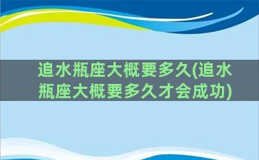 追水瓶座大概要多久(追水瓶座大概要多久才会成功)