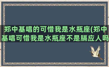 郑中基唱的可惜我是水瓶座(郑中基唱可惜我是水瓶座不是膈应人吗)