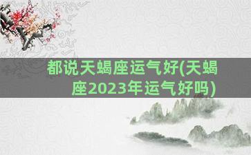 都说天蝎座运气好(天蝎座2023年运气好吗)