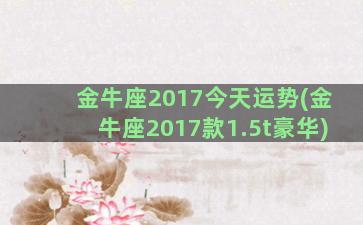 金牛座2017今天运势(金牛座2017款1.5t豪华)