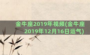 金牛座2019年视频(金牛座2019年12月16日运气)