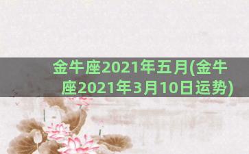 金牛座2021年五月(金牛座2021年3月10日运势)