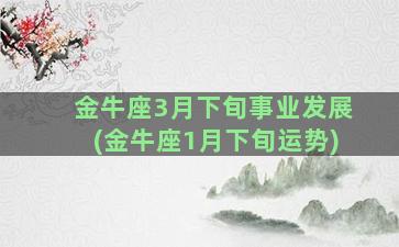 金牛座3月下旬事业发展(金牛座1月下旬运势)