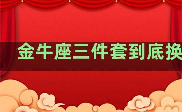 金牛座三件套到底换不换