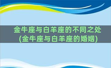 金牛座与白羊座的不同之处(金牛座与白羊座的婚姻)