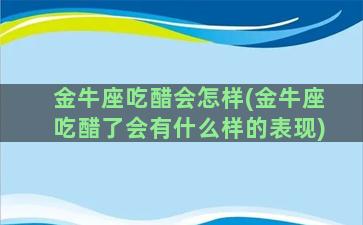 金牛座吃醋会怎样(金牛座吃醋了会有什么样的表现)