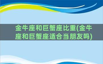 金牛座和巨蟹座比重(金牛座和巨蟹座适合当朋友吗)