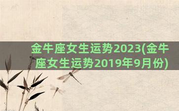 金牛座女生运势2023(金牛座女生运势2019年9月份)