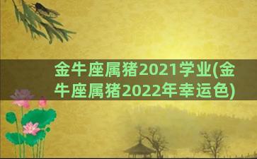 金牛座属猪2021学业(金牛座属猪2022年幸运色)