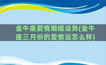 金牛座爱情婚姻运势(金牛座三月份的爱情运怎么样)