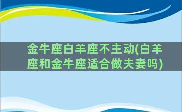 金牛座白羊座不主动(白羊座和金牛座适合做夫妻吗)