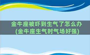 金牛座被吓到生气了怎么办(金牛座生气时气场好强)