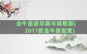 金牛座豪华版与旗舰版(2017款金牛座配置)