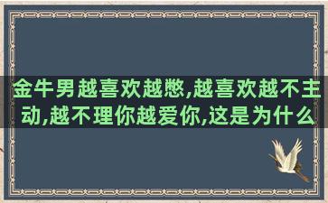 金牛男越喜欢越憋,越喜欢越不主动,越不理你越爱你,这是为什么