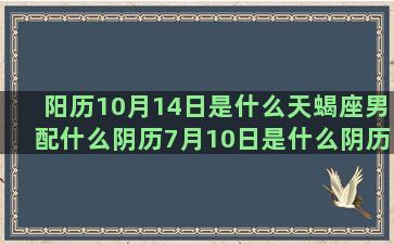 阳历10月14日是什么天蝎座男配什么阴历7月10日是什么阴历十一月十四是什么农历7月17日是什么阴历五月十九是什么阴历正月初十是什么阳历2月份是什么处女座后一个