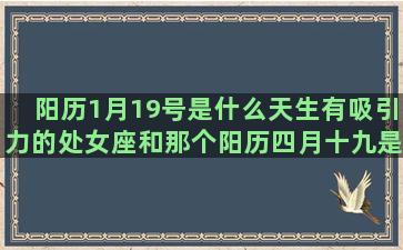 阳历1月19号是什么天生有吸引力的处女座和那个阳历四月十九是什么九月7号是什么十二月一号什么天秤座最恨的星座是谁(阳历1月19号是什么时候)