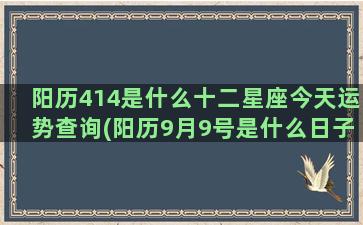 阳历414是什么十二星座今天运势查询(阳历9月9号是什么日子)