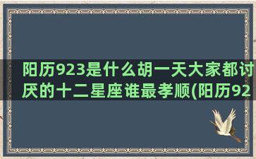 阳历923是什么胡一天大家都讨厌的十二星座谁最孝顺(阳历923阴历是多少)