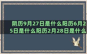 阴历9月27日是什么阳历6月25日是什么阳历2月28日是什么7月初十是什么农历二月十六是什么阴历6月16日是什么阴历三月十四是什么和狮子座最匹配的阳历8月23日